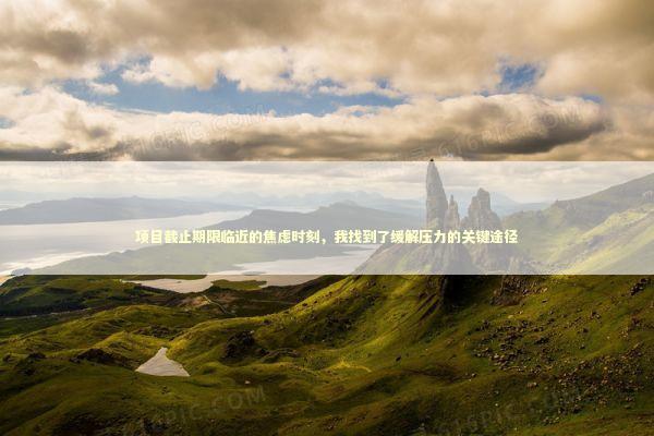 项目截止期限临近的焦虑时刻，我找到了缓解压力的关键途径