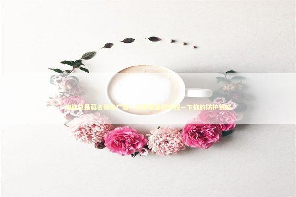 电脑总是莫名弹出广告?你需要重新审视一下你的防护策略 电脑总是莫名弹出广告?你需要重新审视一下你的防护策略 IT技术