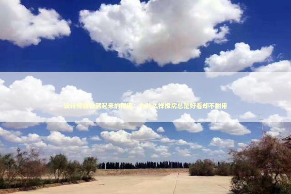 设计师偷偷藏起来的秘密：为什么样板房总是好看却不耐用 房产家居