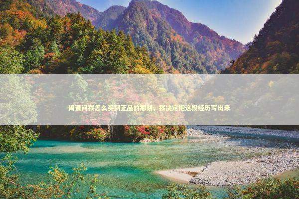 闺蜜问我怎么买到正品的那刻，我决定把这段经历写出来